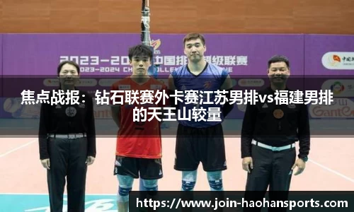 焦点战报：钻石联赛外卡赛江苏男排vs福建男排的天王山较量