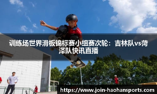 训练场世界滑板锦标赛小组赛次轮：吉林队vs菏泽队快讯直播