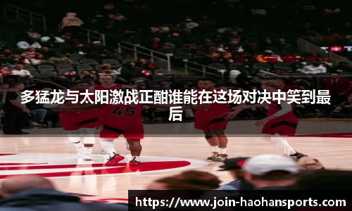 多猛龙与太阳激战正酣谁能在这场对决中笑到最后