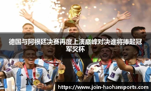 德国与阿根廷决赛再度上演巅峰对决谁将捧起冠军奖杯